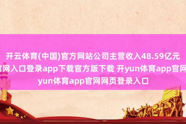 开云体育(中国)官方网站公司主营收入48.59亿元-开yun体育官网入口登录app下载官方版下载 开yun体育app官网网页登录入口