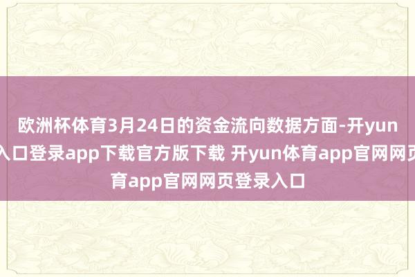 欧洲杯体育3月24日的资金流向数据方面-开yun体育官网入口登录app下载官方版下载 开yun体育app官网网页登录入口
