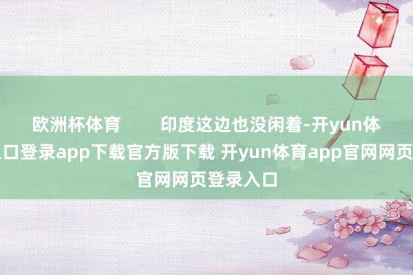 欧洲杯体育        印度这边也没闲着-开yun体育官网入口登录app下载官方版下载 开yun体育app官网网页登录入口
