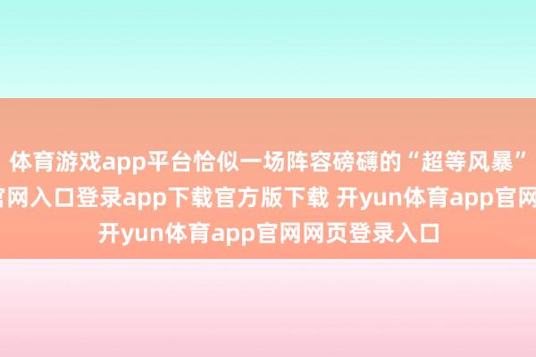 体育游戏app平台恰似一场阵容磅礴的“超等风暴”-开yun体育官网入口登录app下载官方版下载 开yun体育app官网网页登录入口