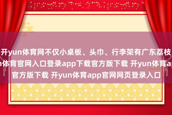 开yun体育网不仅小桌板、头巾、行李架有广东荔枝干系元素遁入-开yun体育官网入口登录app下载官方版下载 开yun体育app官网网页登录入口