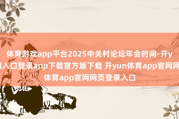 体育游戏app平台2025中关村论坛年会时间-开yun体育官网入口登录app下载官方版下载 开yun体育app官网网页登录入口