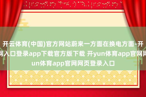 开云体育(中国)官方网站蔚来一方面在换电方面-开yun体育官网入口登录app下载官方版下载 开yun体育app官网网页登录入口