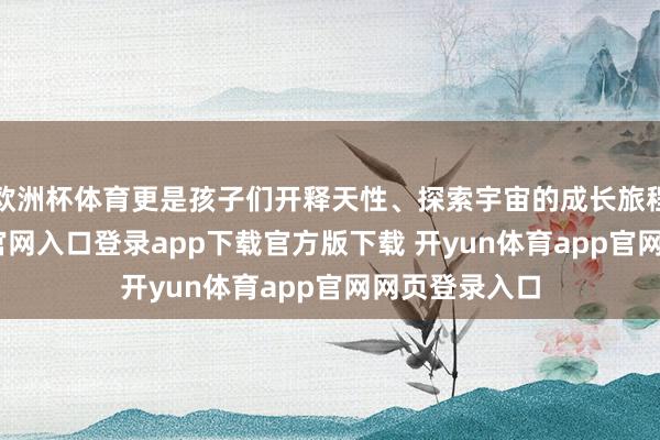 欧洲杯体育更是孩子们开释天性、探索宇宙的成长旅程-开yun体育官网入口登录app下载官方版下载 开yun体育app官网网页登录入口