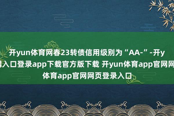 开yun体育网春23转债信用级别为“AA-”-开yun体育官网入口登录app下载官方版下载 开yun体育app官网网页登录入口