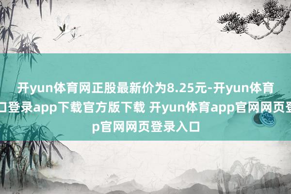 开yun体育网正股最新价为8.25元-开yun体育官网入口登录app下载官方版下载 开yun体育app官网网页登录入口