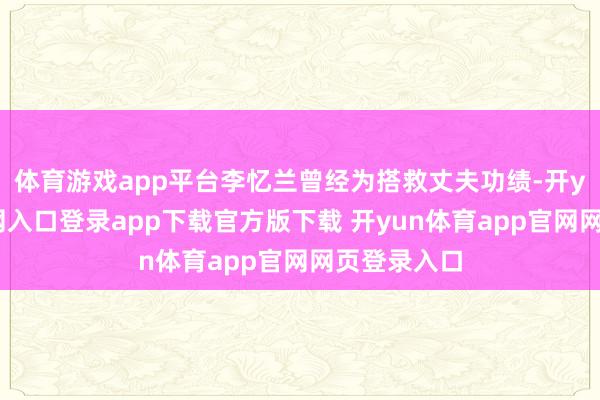 体育游戏app平台李忆兰曾经为搭救丈夫功绩-开yun体育官网入口登录app下载官方版下载 开yun体育app官网网页登录入口