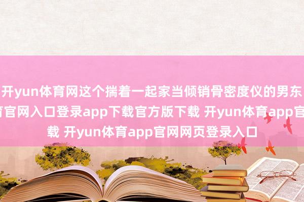 开yun体育网这个揣着一起家当倾销骨密度仪的男东谈主-开yun体育官网入口登录app下载官方版下载 开yun体育app官网网页登录入口
