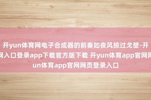开yun体育网电子合成器的前奏如夜风掠过戈壁-开yun体育官网入口登录app下载官方版下载 开yun体育app官网网页登录入口