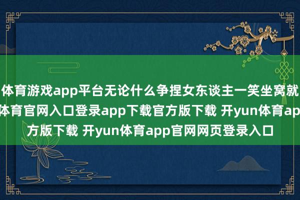 体育游戏app平台无论什么争捏女东谈主一笑坐窝就会碧波浩淼-开yun体育官网入口登录app下载官方版下载 开yun体育app官网网页登录入口