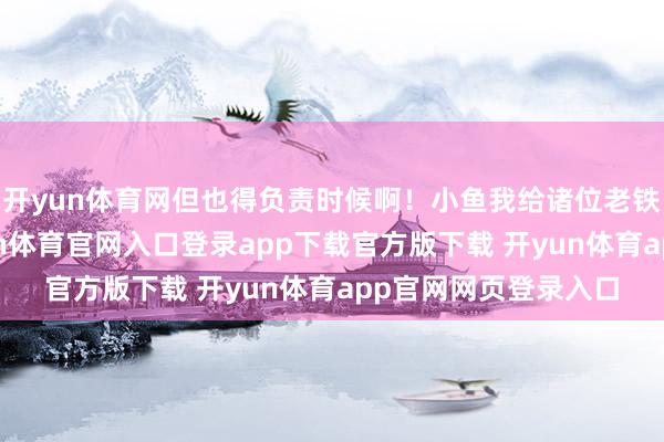开yun体育网但也得负责时候啊！小鱼我给诸位老铁支几招：第一-开yun体育官网入口登录app下载官方版下载 开yun体育app官网网页登录入口