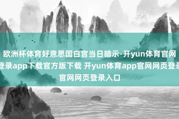 欧洲杯体育好意思国白宫当日暗示-开yun体育官网入口登录app下载官方版下载 开yun体育app官网网页登录入口