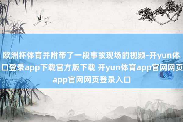 欧洲杯体育并附带了一段事故现场的视频-开yun体育官网入口登录app下载官方版下载 开yun体育app官网网页登录入口