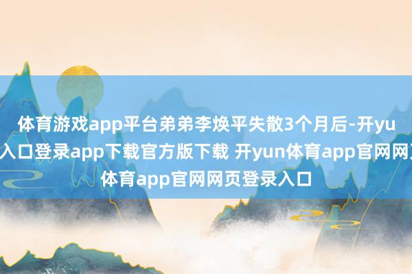 体育游戏app平台弟弟李焕平失散3个月后-开yun体育官网入口登录app下载官方版下载 开yun体育app官网网页登录入口