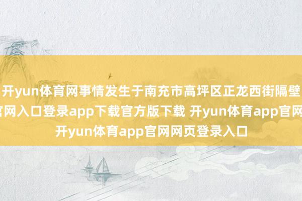 开yun体育网事情发生于南充市高坪区正龙西街隔壁-开yun体育官网入口登录app下载官方版下载 开yun体育app官网网页登录入口