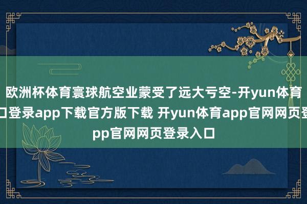 欧洲杯体育寰球航空业蒙受了远大亏空-开yun体育官网入口登录app下载官方版下载 开yun体育app官网网页登录入口