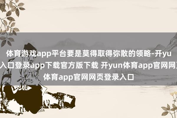 体育游戏app平台要是莫得取得弥散的领略-开yun体育官网入口登录app下载官方版下载 开yun体育app官网网页登录入口