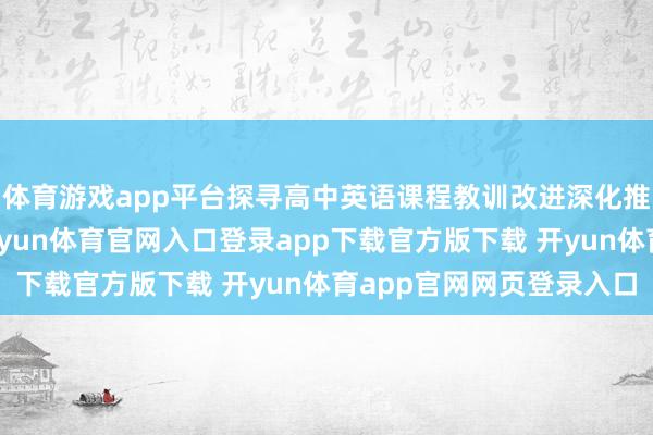 体育游戏app平台探寻高中英语课程教训改进深化推论旅途与教研引颈-开yun体育官网入口登录app下载官方版下载 开yun体育app官网网页登录入口
