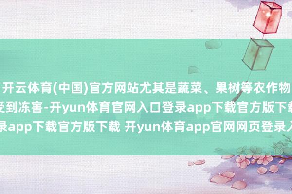 开云体育(中国)官方网站尤其是蔬菜、果树等农作物在清冷的冬季更容易受到冻害-开yun体育官网入口登录app下载官方版下载 开yun体育app官网网页登录入口