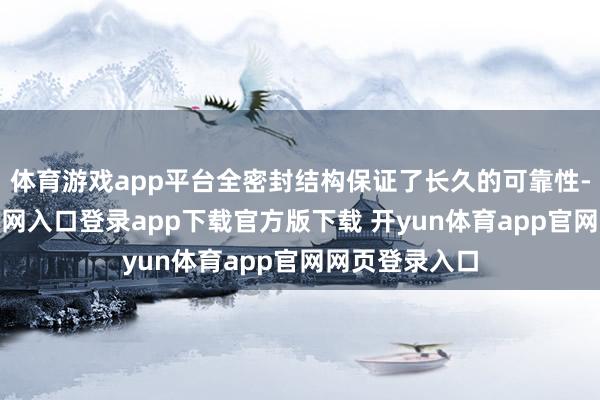 体育游戏app平台全密封结构保证了长久的可靠性-开yun体育官网入口登录app下载官方版下载 开yun体育app官网网页登录入口