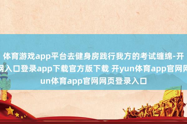 体育游戏app平台去健身房践行我方的考试缠绵-开yun体育官网入口登录app下载官方版下载 开yun体育app官网网页登录入口