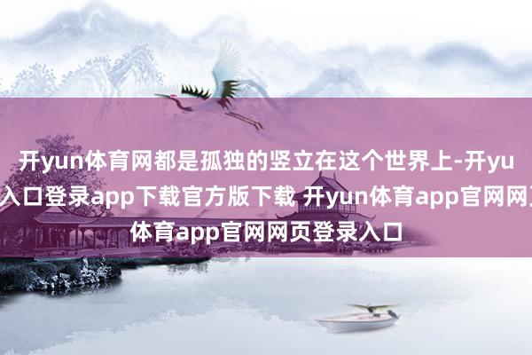 开yun体育网都是孤独的竖立在这个世界上-开yun体育官网入口登录app下载官方版下载 开yun体育app官网网页登录入口