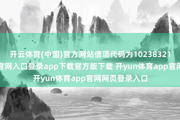 开云体育(中国)官方网站债项代码为102383213-开yun体育官网入口登录app下载官方版下载 开yun体育app官网网页登录入口