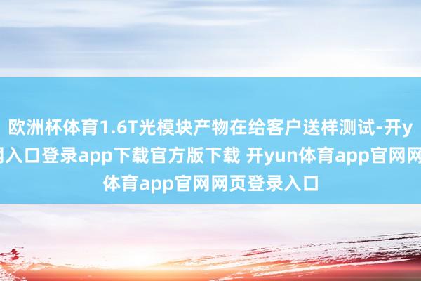欧洲杯体育1.6T光模块产物在给客户送样测试-开yun体育官网入口登录app下载官方版下载 开yun体育app官网网页登录入口