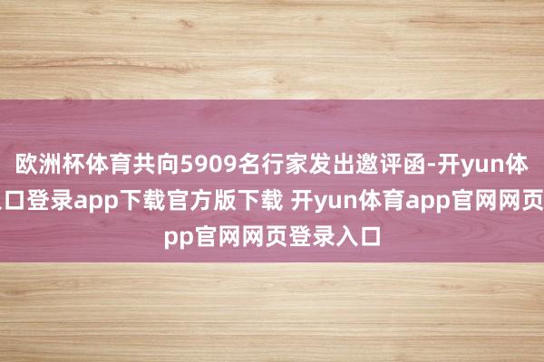 欧洲杯体育共向5909名行家发出邀评函-开yun体育官网入口登录app下载官方版下载 开yun体育app官网网页登录入口