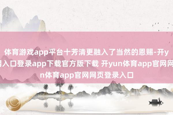 体育游戏app平台十芳清更融入了当然的恩赐-开yun体育官网入口登录app下载官方版下载 开yun体育app官网网页登录入口