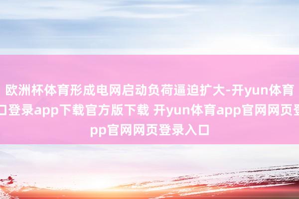 欧洲杯体育形成电网启动负荷逼迫扩大-开yun体育官网入口登录app下载官方版下载 开yun体育app官网网页登录入口