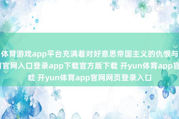 体育游戏app平台充满着对好意思帝国主义的仇恨与控诉-开yun体育官网入口登录app下载官方版下载 开yun体育app官网网页登录入口