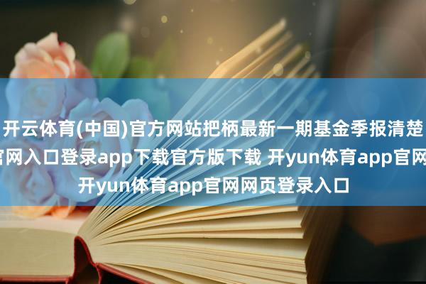开云体育(中国)官方网站把柄最新一期基金季报清楚-开yun体育官网入口登录app下载官方版下载 开yun体育app官网网页登录入口