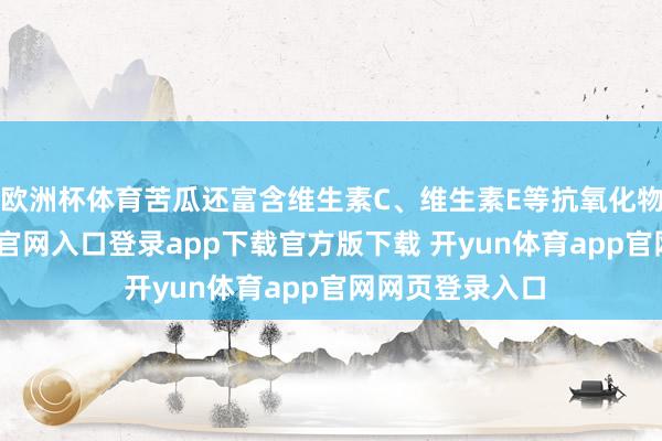 欧洲杯体育苦瓜还富含维生素C、维生素E等抗氧化物资-开yun体育官网入口登录app下载官方版下载 开yun体育app官网网页登录入口