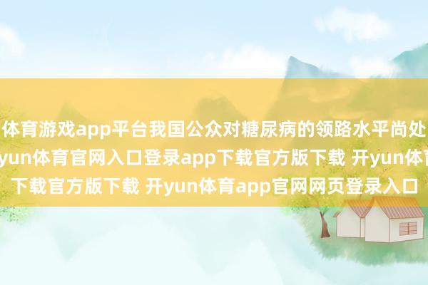 体育游戏app平台我国公众对糖尿病的领路水平尚处于较为基础的阶段-开yun体育官网入口登录app下载官方版下载 开yun体育app官网网页登录入口