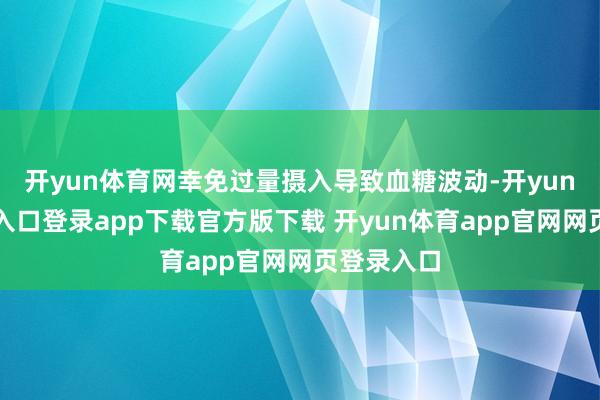 开yun体育网幸免过量摄入导致血糖波动-开yun体育官网入口登录app下载官方版下载 开yun体育app官网网页登录入口