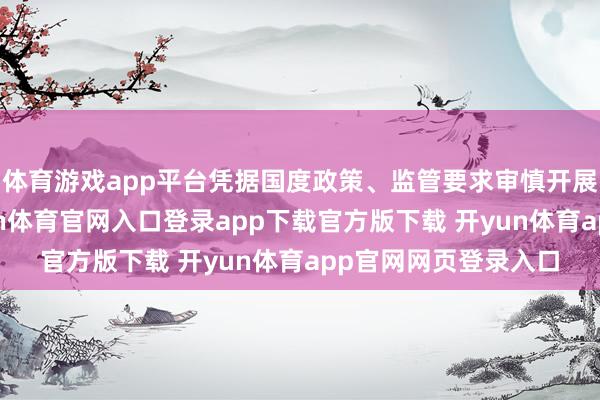 体育游戏app平台凭据国度政策、监管要求审慎开展紧要股权投资-开yun体育官网入口登录app下载官方版下载 开yun体育app官网网页登录入口