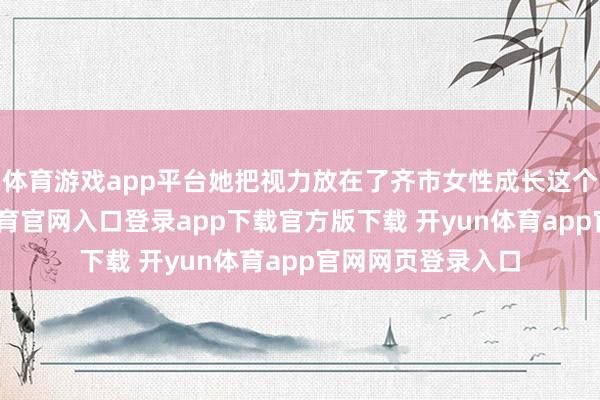 体育游戏app平台她把视力放在了齐市女性成长这个话题上-开yun体育官网入口登录app下载官方版下载 开yun体育app官网网页登录入口