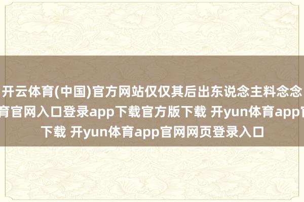 开云体育(中国)官方网站仅仅其后出东说念主料念念的扞拒-开yun体育官网入口登录app下载官方版下载 开yun体育app官网网页登录入口