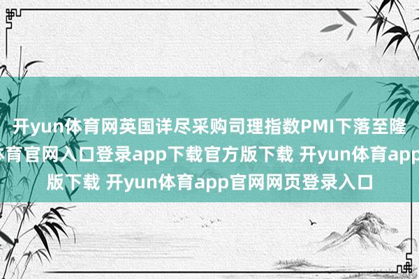开yun体育网英国详尽采购司理指数PMI下落至隆替线下方-开yun体育官网入口登录app下载官方版下载 开yun体育app官网网页登录入口