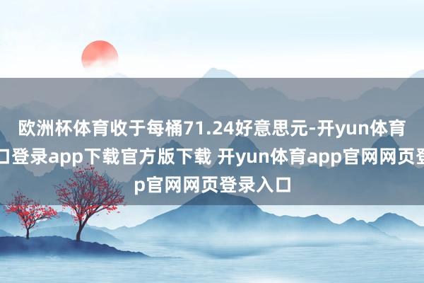 欧洲杯体育收于每桶71.24好意思元-开yun体育官网入口登录app下载官方版下载 开yun体育app官网网页登录入口