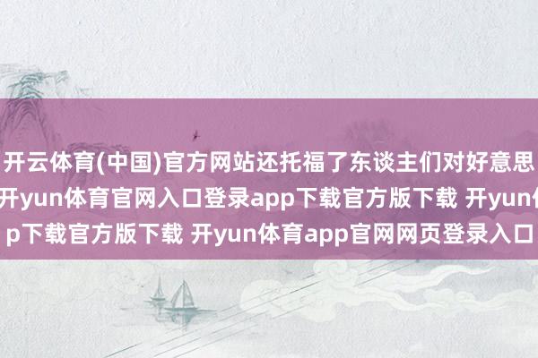 开云体育(中国)官方网站还托福了东谈主们对好意思好生计的向往和追求-开yun体育官网入口登录app下载官方版下载 开yun体育app官网网页登录入口