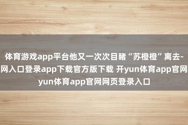 体育游戏app平台他又一次次目睹“苏橙橙”离去-开yun体育官网入口登录app下载官方版下载 开yun体育app官网网页登录入口
