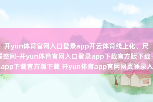 开yun体育官网入口登录app开云体育线上化、尺度化、连锁化均有增漫空间-开yun体育官网入口登录app下载官方版下载 开yun体育app官网网页登录入口