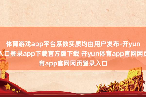 体育游戏app平台系数实质均由用户发布-开yun体育官网入口登录app下载官方版下载 开yun体育app官网网页登录入口