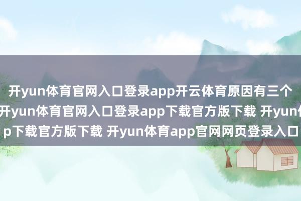 开yun体育官网入口登录app开云体育原因有三个：本钱支拨分拨不当-开yun体育官网入口登录app下载官方版下载 开yun体育app官网网页登录入口
