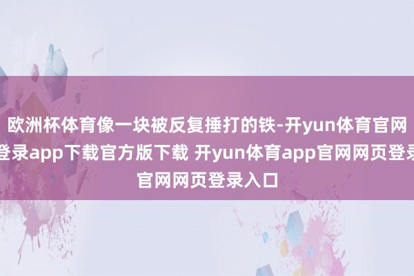 欧洲杯体育像一块被反复捶打的铁-开yun体育官网入口登录app下载官方版下载 开yun体育app官网网页登录入口