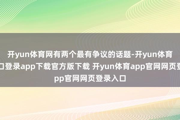 开yun体育网有两个最有争议的话题-开yun体育官网入口登录app下载官方版下载 开yun体育app官网网页登录入口
