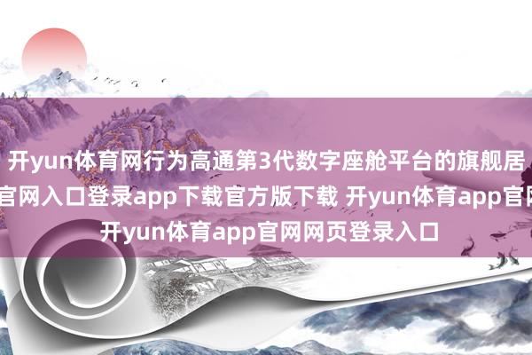 开yun体育网行为高通第3代数字座舱平台的旗舰居品-开yun体育官网入口登录app下载官方版下载 开yun体育app官网网页登录入口