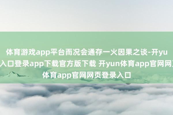 体育游戏app平台而况会通存一火因果之谈-开yun体育官网入口登录app下载官方版下载 开yun体育app官网网页登录入口